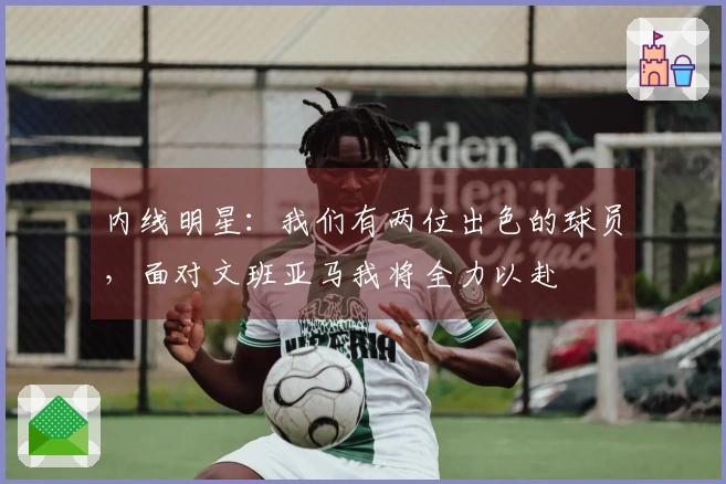 内线明星：我们有两位出色的球员，面对文班亚马我将全力以赴