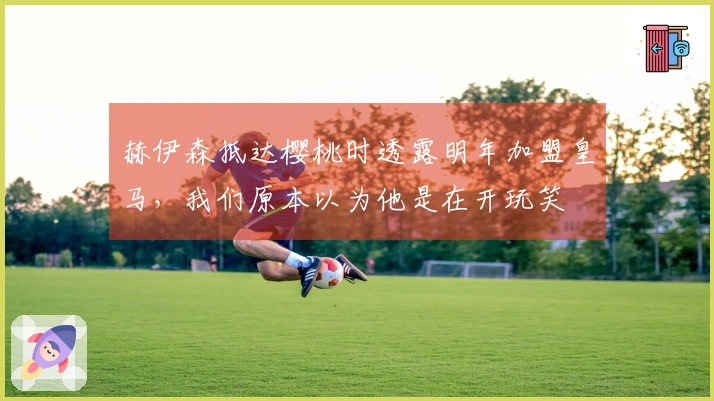 赫伊森抵达樱桃时透露明年加盟皇马，我们原本以为他是在开玩笑