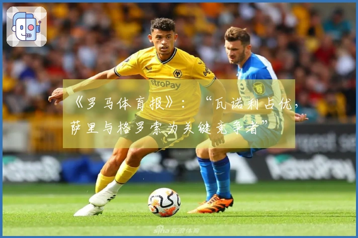《罗马体育报》：“瓦诺利占优，萨里与格罗索为关键竞争者”