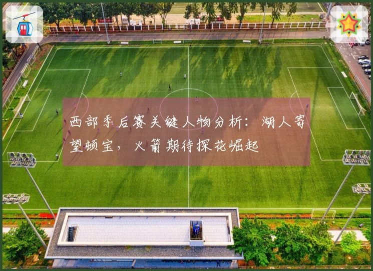 西部季后赛关键人物分析：湖人寄望顿宝，火箭期待探花崛起