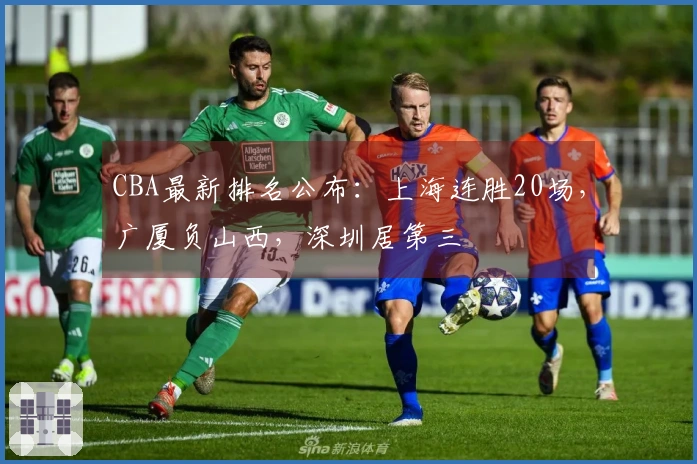 CBA最新排名公布：上海连胜20场，广厦负山西，深圳居第三