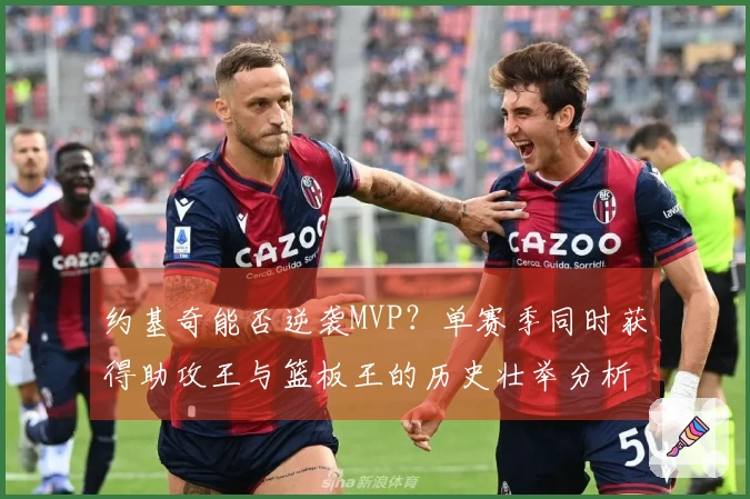 约基奇能否逆袭MVP？单赛季同时获得助攻王与篮板王的历史壮举分析