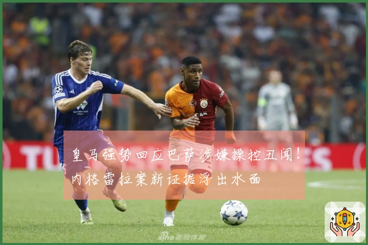 皇马强势回应巴萨涉嫌操控丑闻！内格雷拉案新证据浮出水面