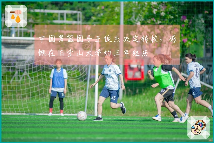 中国男篮国手王俊杰决定转校，感慨在旧金山大学的三年经历