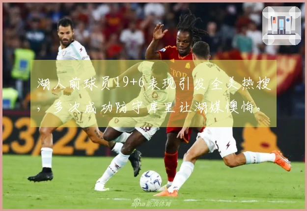 湖人前球员19+6表现引发全美热搜，多次成功防守库里让湖媒懊悔，年薪仅234万