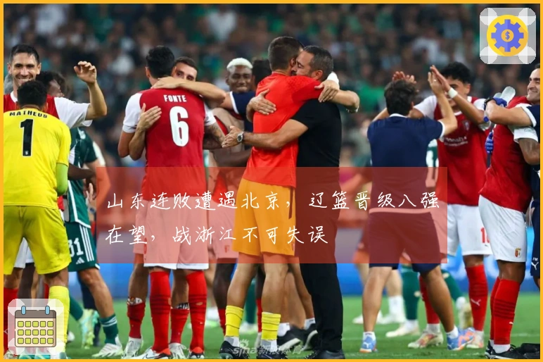山东连败遭遇北京，辽篮晋级八强在望，战浙江不可失误