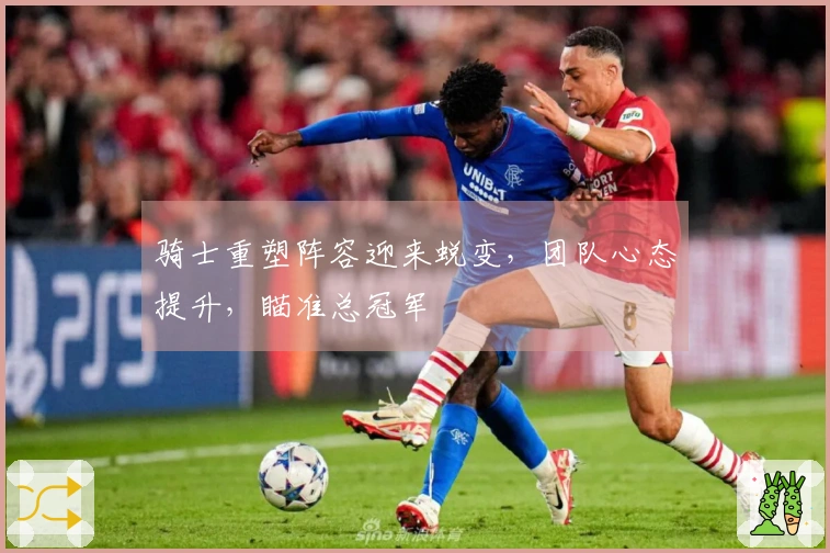 骑士重塑阵容迎来蜕变，团队心态提升，瞄准总冠军