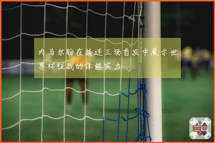 内马尔盼在接连三场首发中展示世界杯征战的体能实力