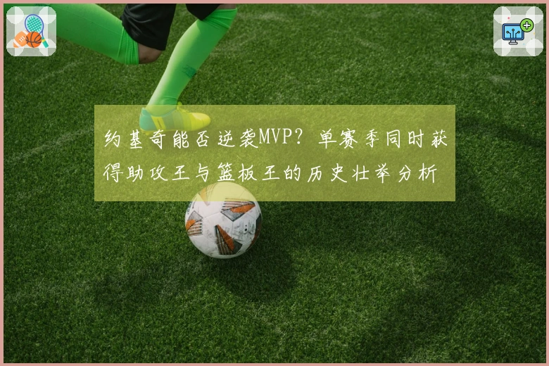 约基奇能否逆袭MVP？单赛季同时获得助攻王与篮板王的历史壮举分析