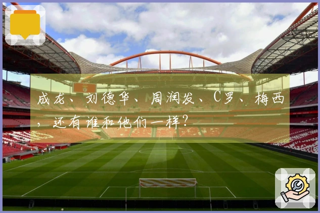 成龙、刘德华、周润发、C罗、梅西，还有谁和他们一样？