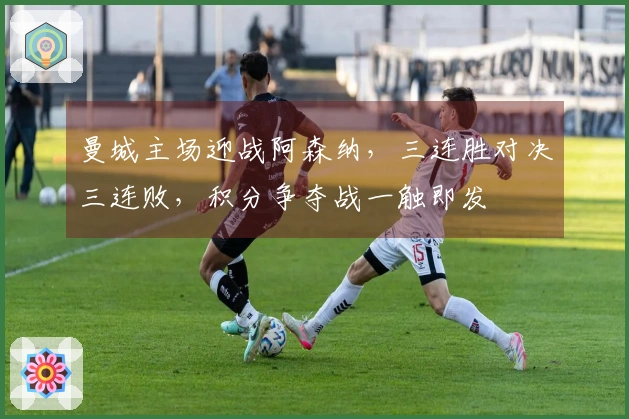 曼城主场迎战阿森纳，三连胜对决三连败，积分争夺战一触即发