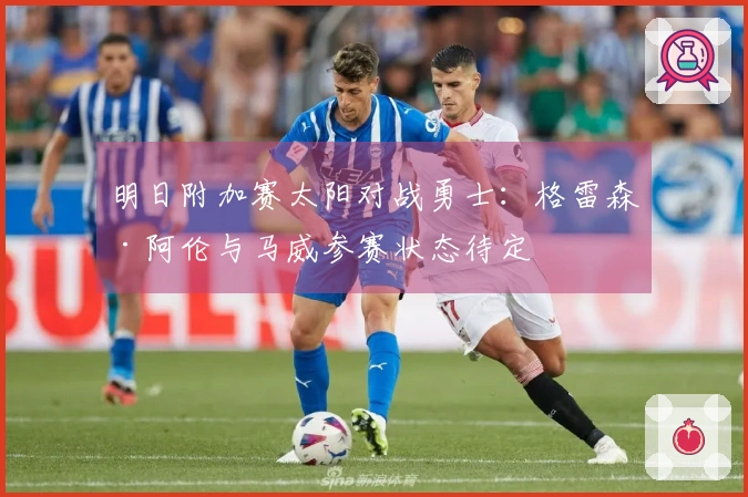 明日附加赛太阳对战勇士：格雷森·阿伦与马威参赛状态待定