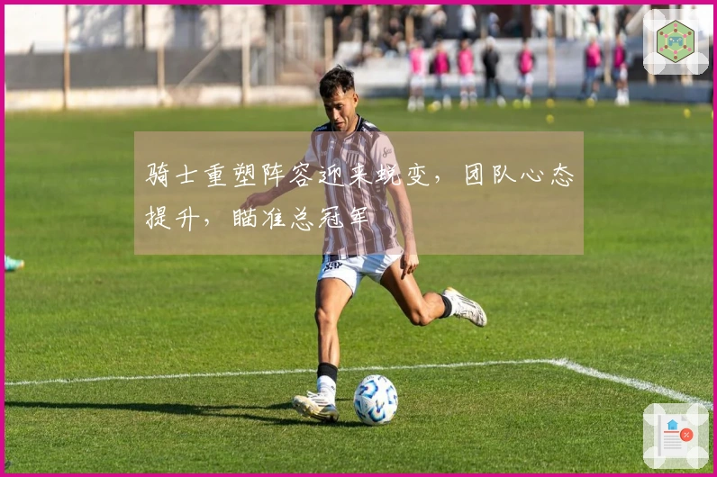 骑士重塑阵容迎来蜕变，团队心态提升，瞄准总冠军