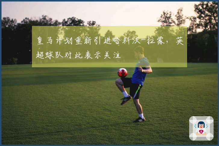 皇马计划重新引进哈科沃-拉蒙，英超球队对此表示关注