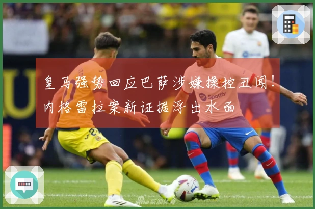 皇马强势回应巴萨涉嫌操控丑闻！内格雷拉案新证据浮出水面