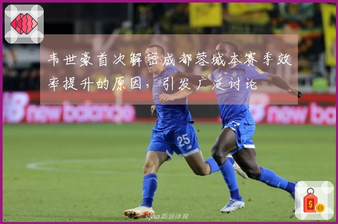 韦世豪首次解密成都蓉城本赛季效率提升的原因，引发广泛讨论