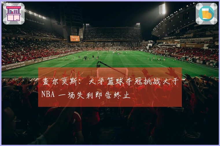 查尔莫斯：大学篮球夺冠挑战大于NBA 一场失利即告终止