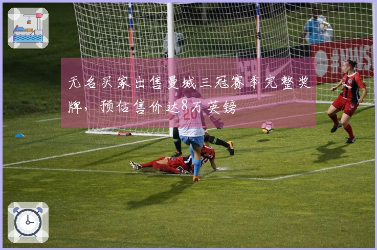 无名买家出售曼城三冠赛季完整奖牌，预估售价达8万英镑