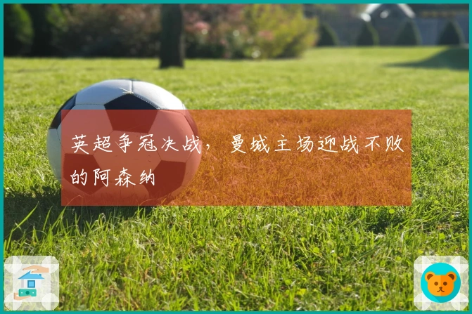 英超争冠决战，曼城主场迎战不败的阿森纳