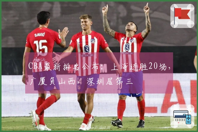 CBA最新排名公布：上海连胜20场，广厦负山西，深圳居第三