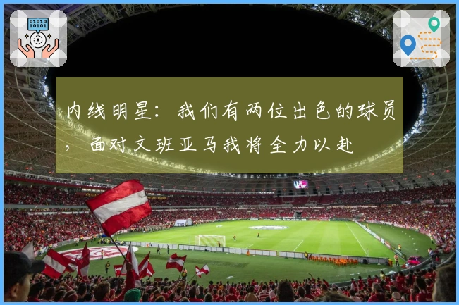 内线明星：我们有两位出色的球员，面对文班亚马我将全力以赴