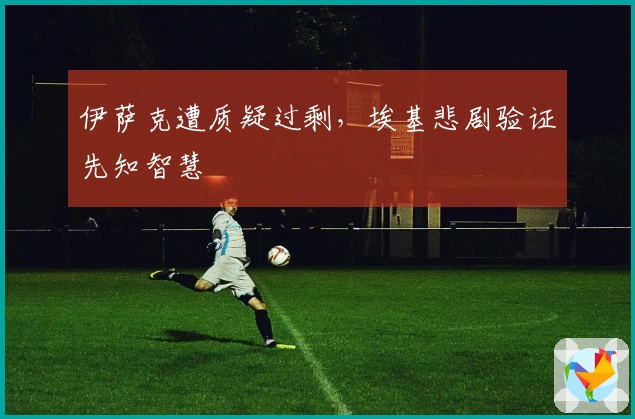 伊萨克遭质疑过剩，埃基悲剧验证先知智慧