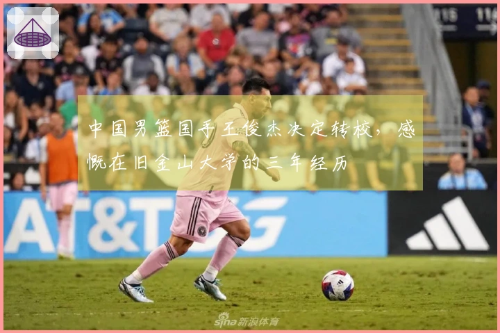 中国男篮国手王俊杰决定转校，感慨在旧金山大学的三年经历