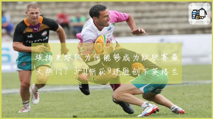 埃梅里球队为何能够成为欧联赛最大热门？3-0斩获9连胜创下英格兰新纪录！