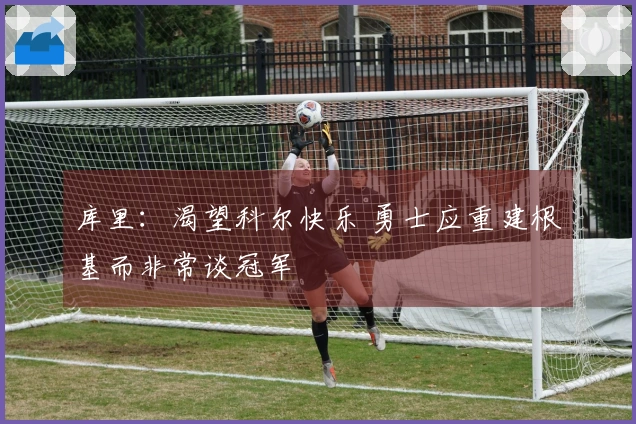 库里：渴望科尔快乐 勇士应重建根基而非常谈冠军